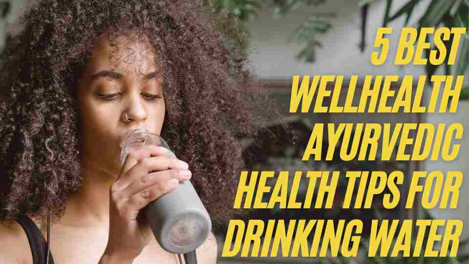 5 Best Wellhealth Ayurvedic Health Tips for drinking water